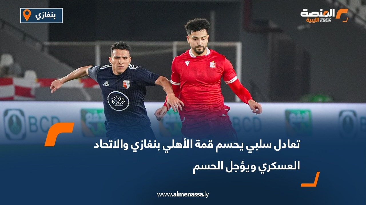 تعادل سلبي يحسم قمة الأهلي بنغازي والاتحاد العسكري ويؤجل الحسم