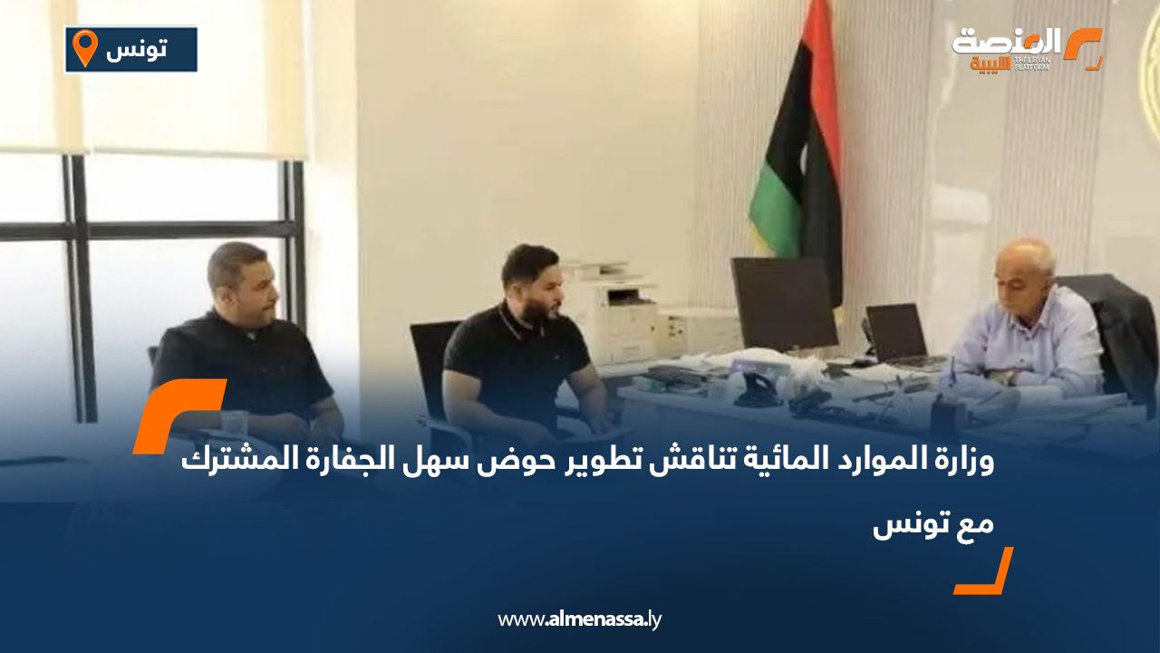 وزارة الموارد المائية تناقش تطوير حوض سهل الجفارة المشترك مع تونس