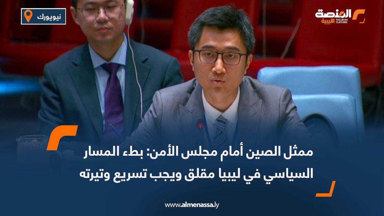 ممثل الصين أمام مجلس الأمن: بطء المسار السياسي في ليبيا مقلق ويجب تسريع وتيرته