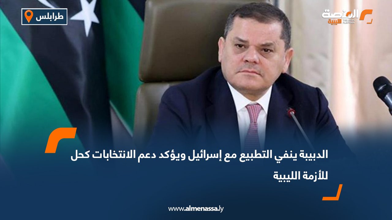الدبيبة ينفي التطبيع مع إسرائيل ويؤكد دعم الانتخابات كحل للأزمة الليبية