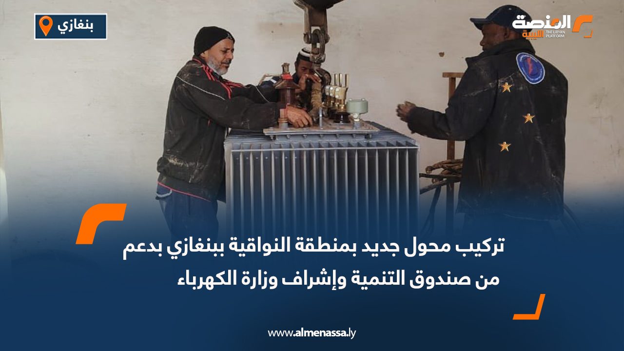 تركيب محول جديد بمنطقة النواقية ببنغازي بدعم من صندوق التنمية وإشراف وزارة الكهرباء