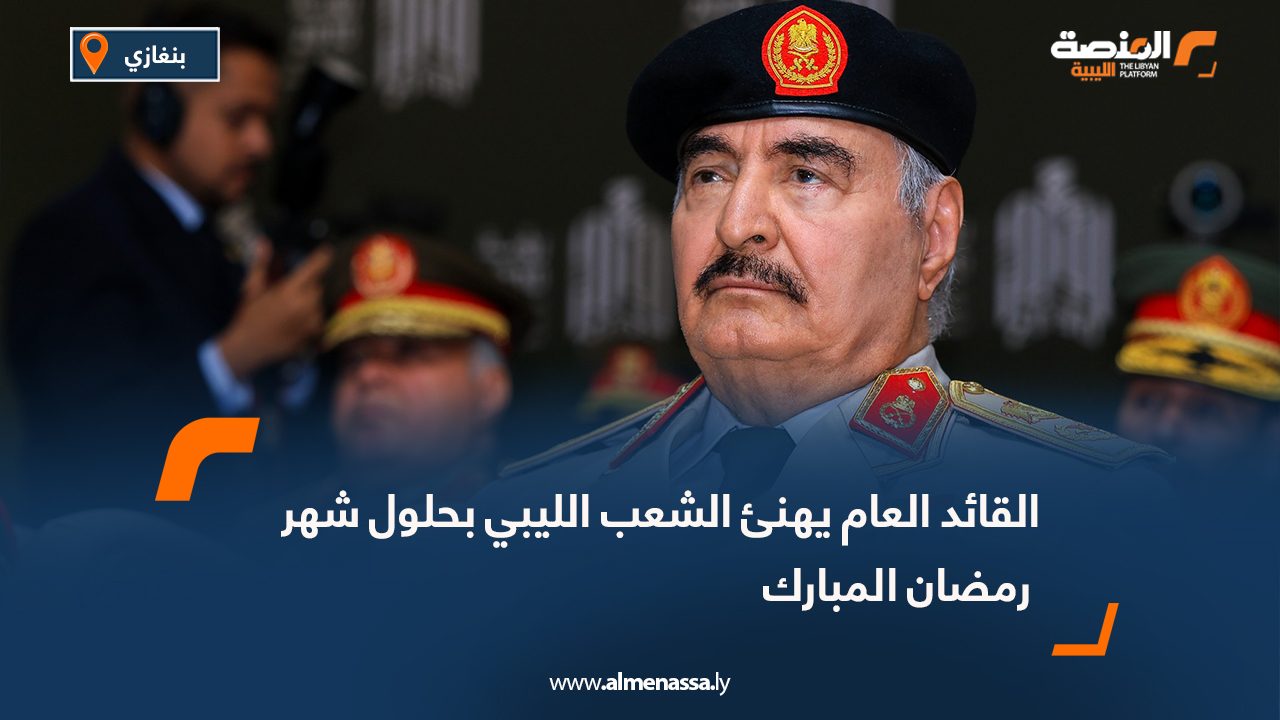 القائد العام يهنئ الشعب الليبي بحلول شهر رمضان المبارك