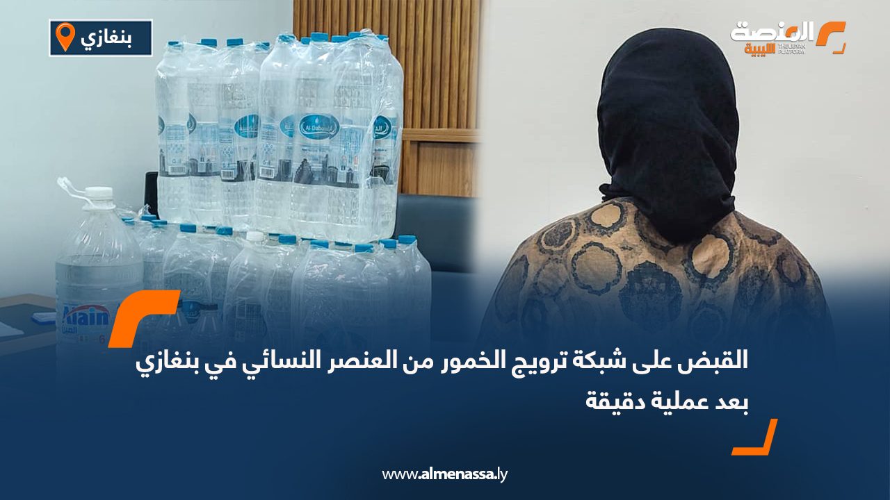 القبض على شبكة ترويج الخمور من العنصر النسائي في بنغازي بعد عملية دقيقة