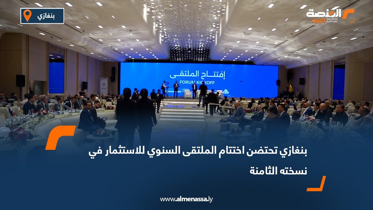 بنغازي تحتضن اختتام الملتقى السنوي للاستثمار في نسخته الثامنة