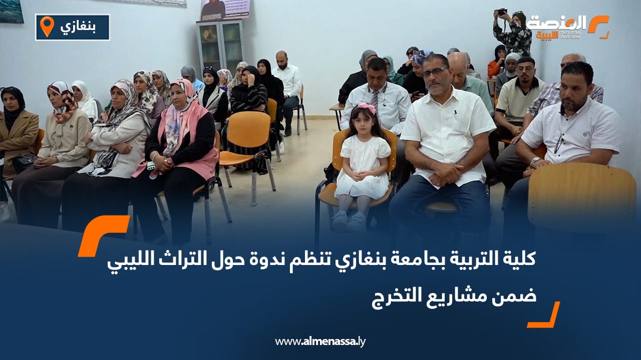 كلية التربية بجامعة بنغازي تنظم ندوة حول التراث الليبي ضمن مشاريع التخرج