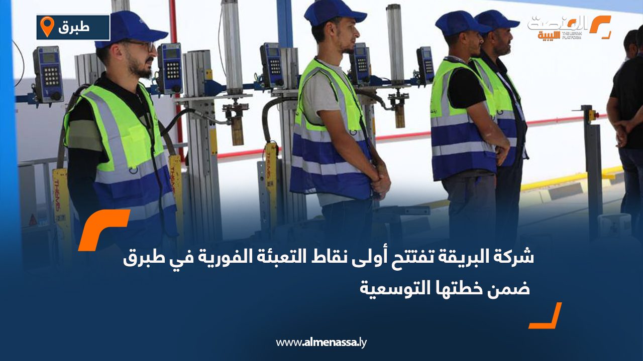 شركة البريقة تفتتح أولى نقاط التعبئة الفورية في طبرق ضمن خطتها التوسعية