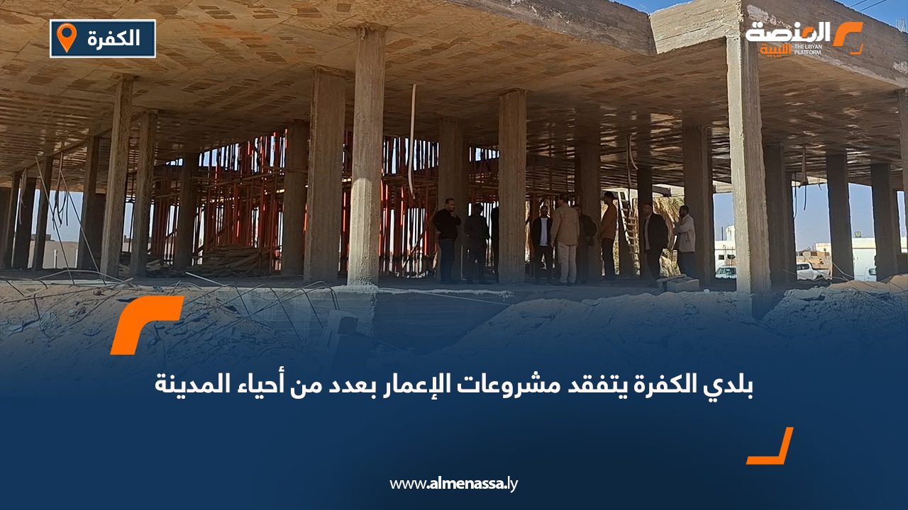 بلدي الكفرة يتفقد مشروعات الإعمار بعدد من أحياء المدينة