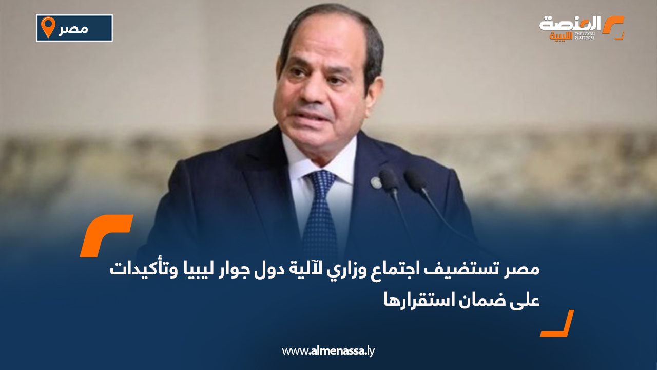 مصر تستضيف اجتماع وزاري لآلية دول جوار ليبيا وتأكيدات على ضمان استقرارها