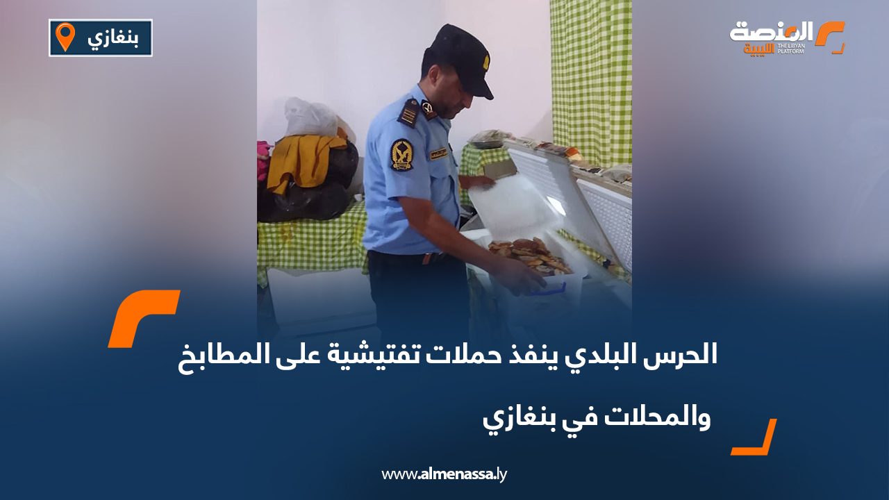 الحرس البلدي ينفذ حملات تفتيشية على المطابخ والمحلات في بنغازي