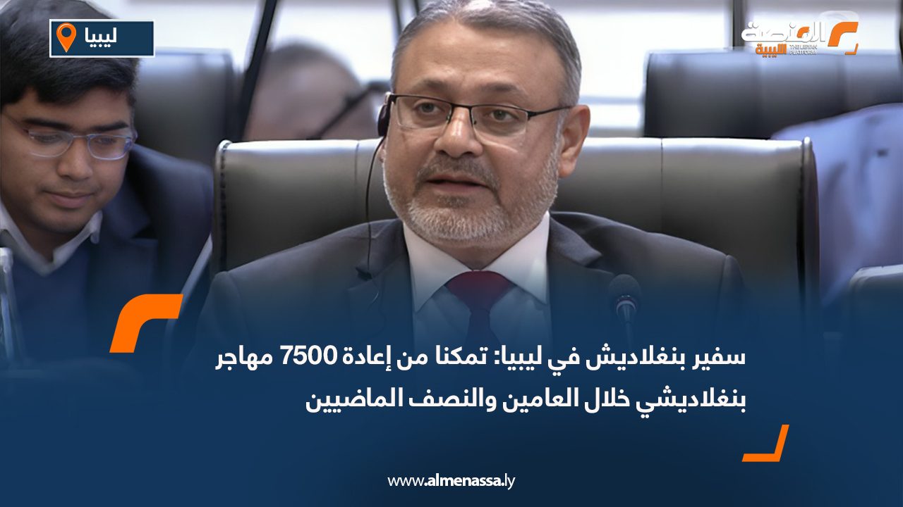 سفير بنغلاديش في ليبيا: تمكنا من إعادة 7500 مهاجر بنغلاديشي خلال العامين والنصف الماضيين