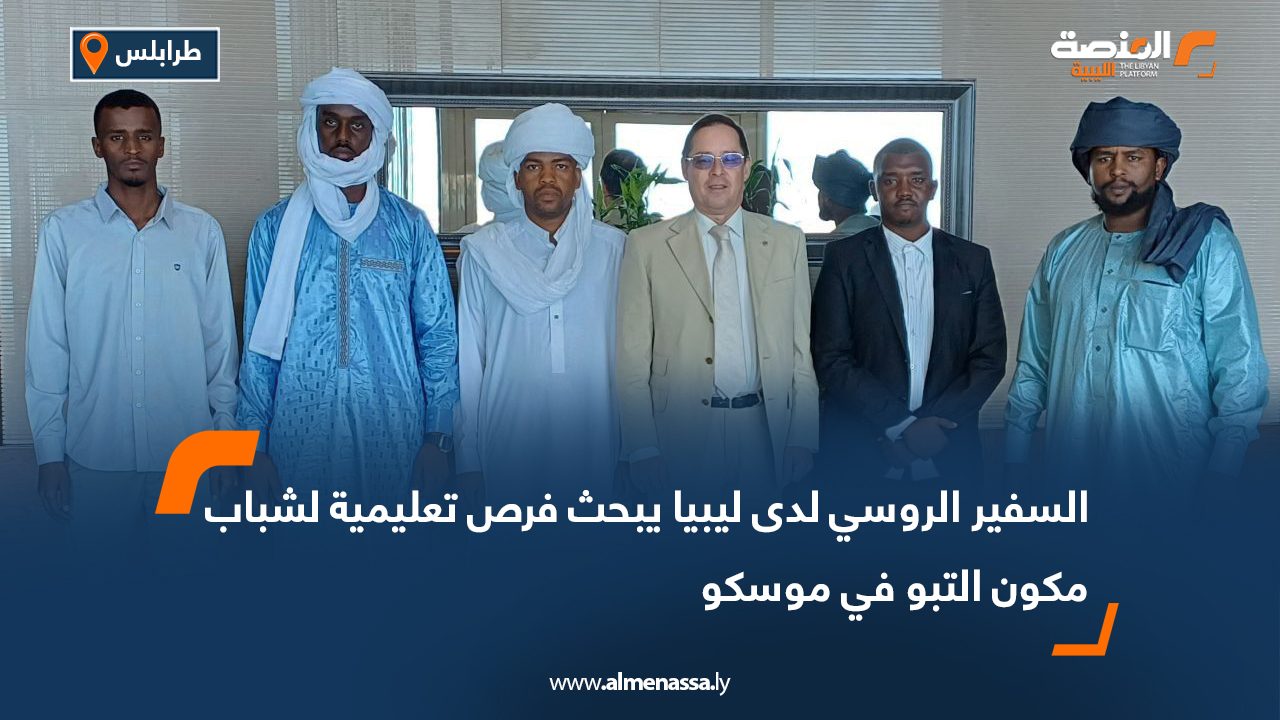 السفير الروسي لدى ليبيا يبحث فرص تعليمية لشباب مكون التبو في موسكو