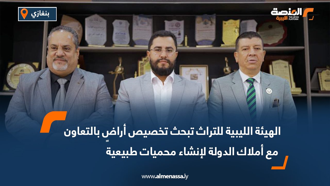 الهيئة الليبية للتراث تبحث تخصيص أراضٍ بالتعاون مع أملاك الدولة لإنشاء محميات طبيعية