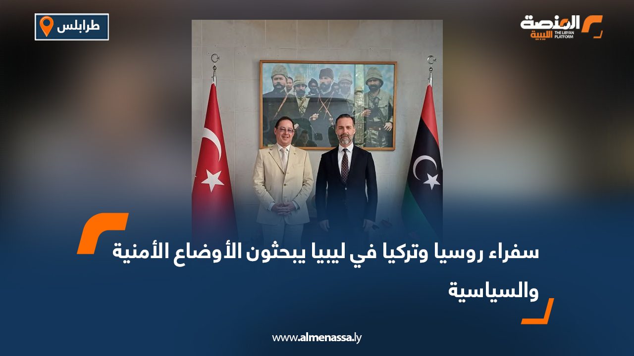 سفراء روسيا وتركيا في ليبيا يبحثون الأوضاع الأمنية والسياسية
