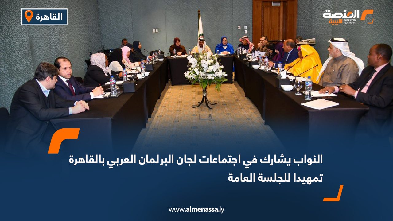 النواب يشارك في اجتماعات لجان البرلمان العربي بالقاهرة تمهيدا للجلسة العامة