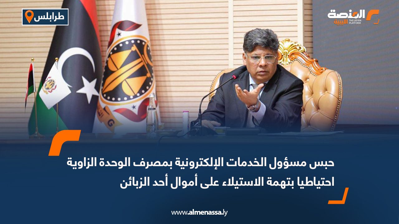 حبس مسؤول الخدمات الإلكترونية بمصرف الوحدة الزاوية احتياطيا بتهمة الاستيلاء على أموال أحد الزبائن