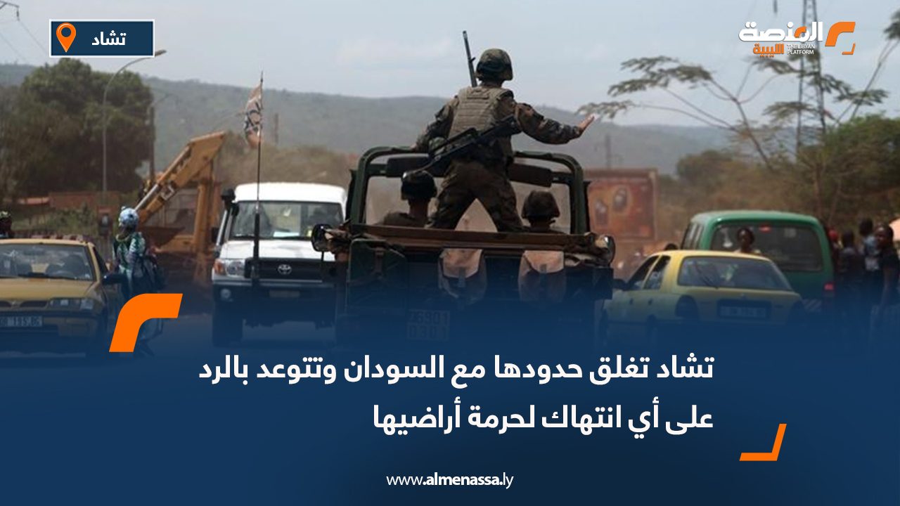 تشاد تغلق حدودها مع السودان وتتوعد بالرد على أي انتهاك لحرمة أراضيها