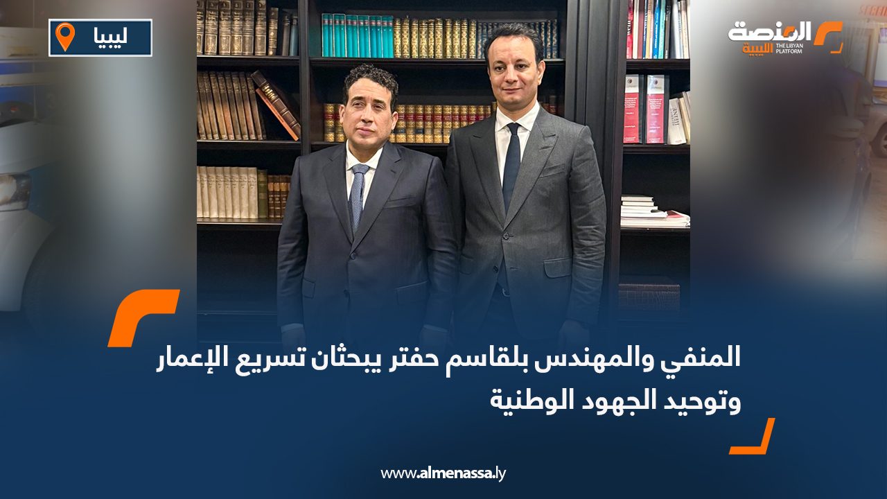 المنفي والمهندس بلقاسم حفتر يبحثان تسريع الإعمار وتوحيد الجهود الوطنية