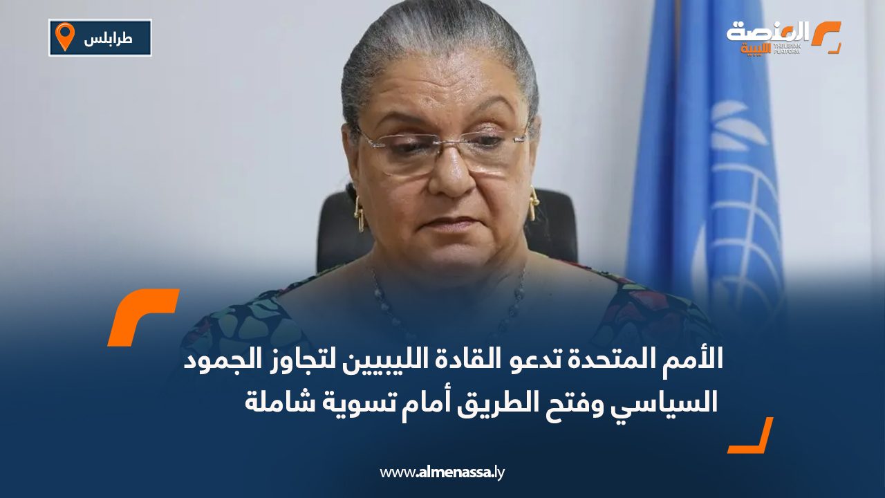 الأمم المتحدة تدعو القادة الليبيين لتجاوز الجمود السياسي وفتح الطريق أمام تسوية شاملة