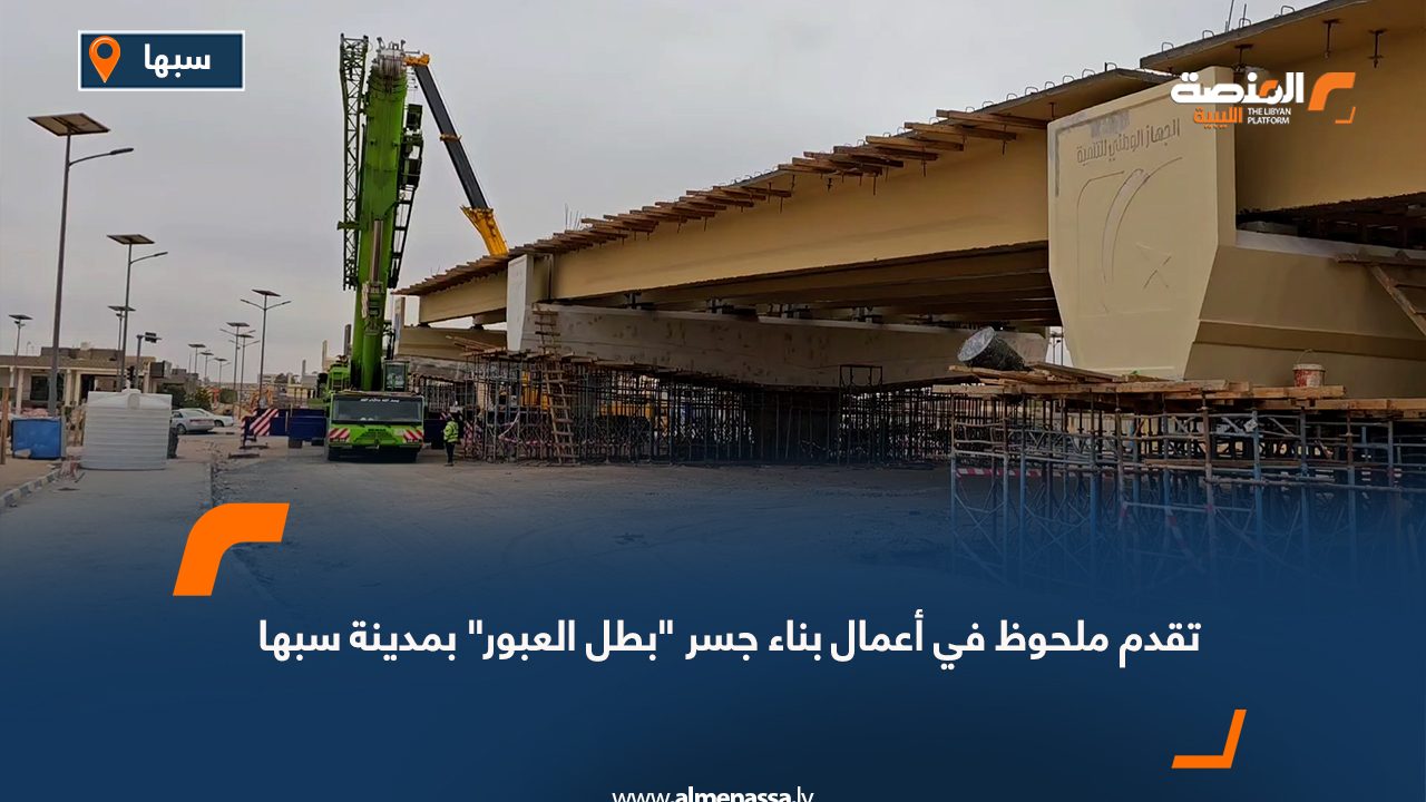 تقدم ملحوظ في أعمال بناء جسر "بطل العبور" بمدينة سبها