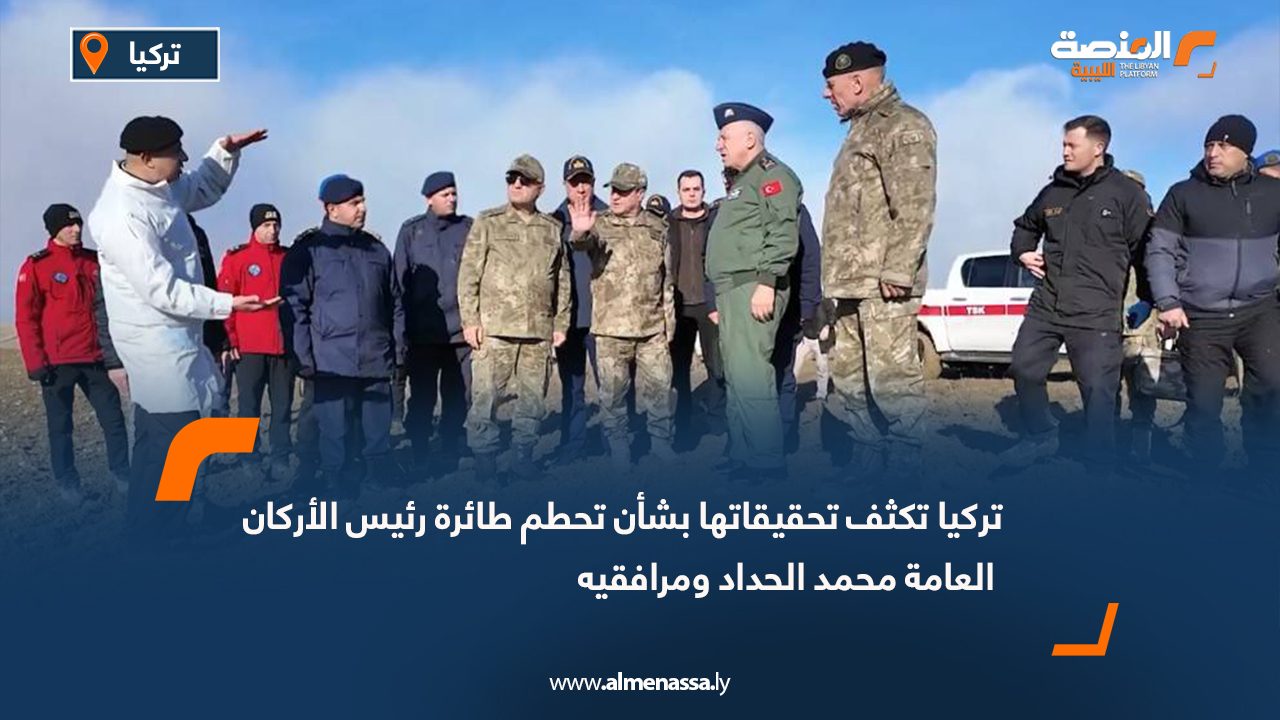 تركيا تكثف تحقيقاتها بشأن تحطم طائرة رئيس الأركان العامة محمد الحداد ومرافقيه