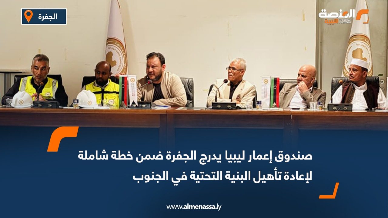 صندوق إعمار ليبيا يدرج الجفرة ضمن خطة شاملة لإعادة تأهيل البنية التحتية في الجنوب