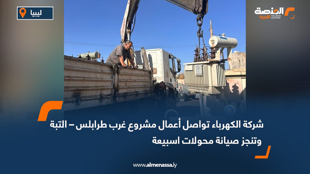 شركة الكهرباء تواصل أعمال مشروع غرب طرابلس – التبة وتنجز صيانة محولات اسبيعة