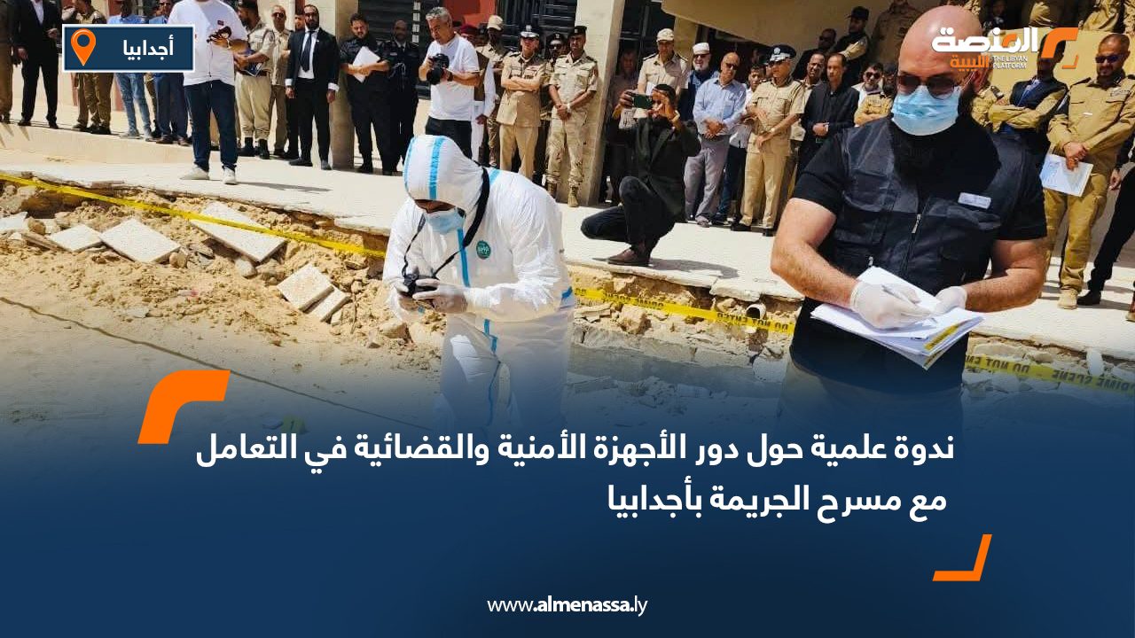 ندوة علمية حول دور الأجهزة الأمنية والقضائية في التعامل مع مسرح الجريمة بأجدابيا