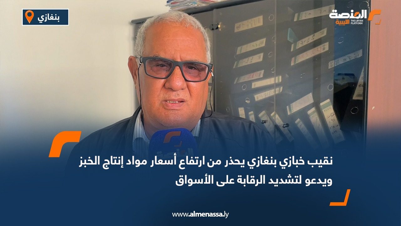 نقيب خبازي بنغازي يحذر من ارتفاع أسعار مواد إنتاج الخبز ويدعو لتشديد الرقابة على الأسواق