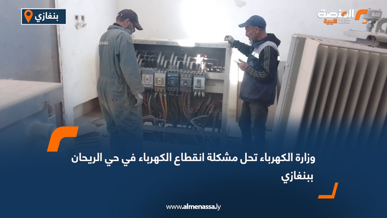 وزارة الكهرباء تحل مشكلة انقطاع الكهرباء في حي الريحان ببنغازي