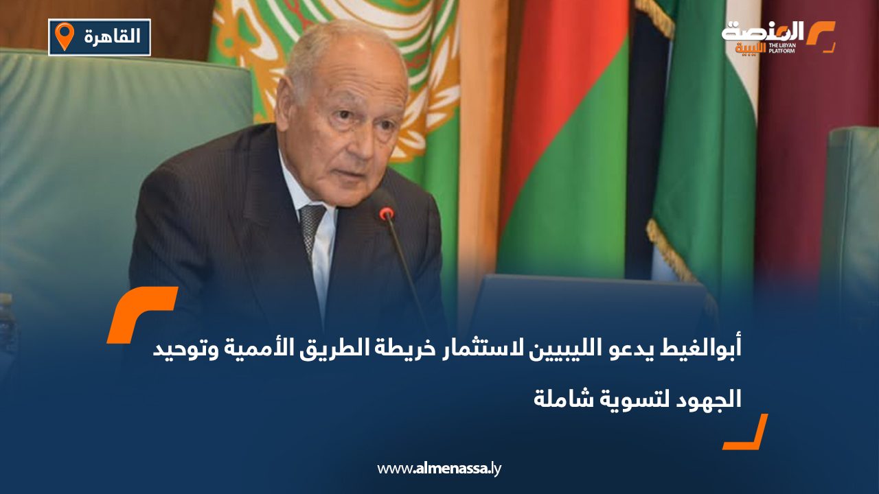 أبوالغيط يدعو الليبيين لاستثمار خريطة الطريق الأممية وتوحيد الجهود لتسوية شاملة