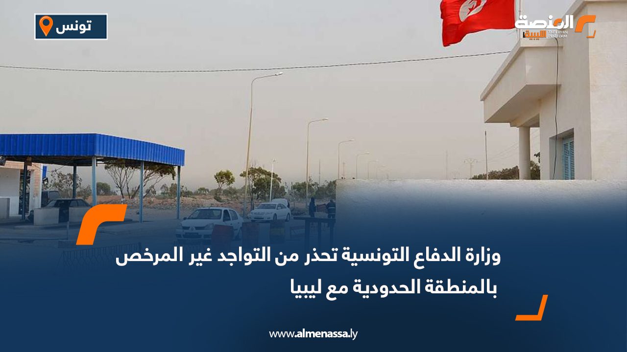 وزارة الدفاع التونسية تحذر من التواجد غير المرخص بالمنطقة الحدودية مع ليبيا