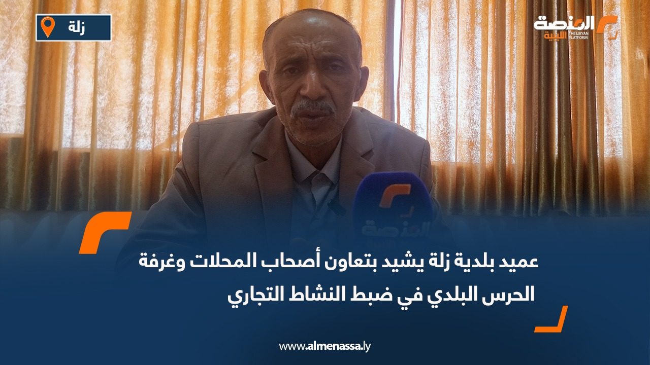عميد بلدية زلة يشيد بتعاون أصحاب المحلات وغرفة الحرس البلدي في ضبط النشاط التجاري