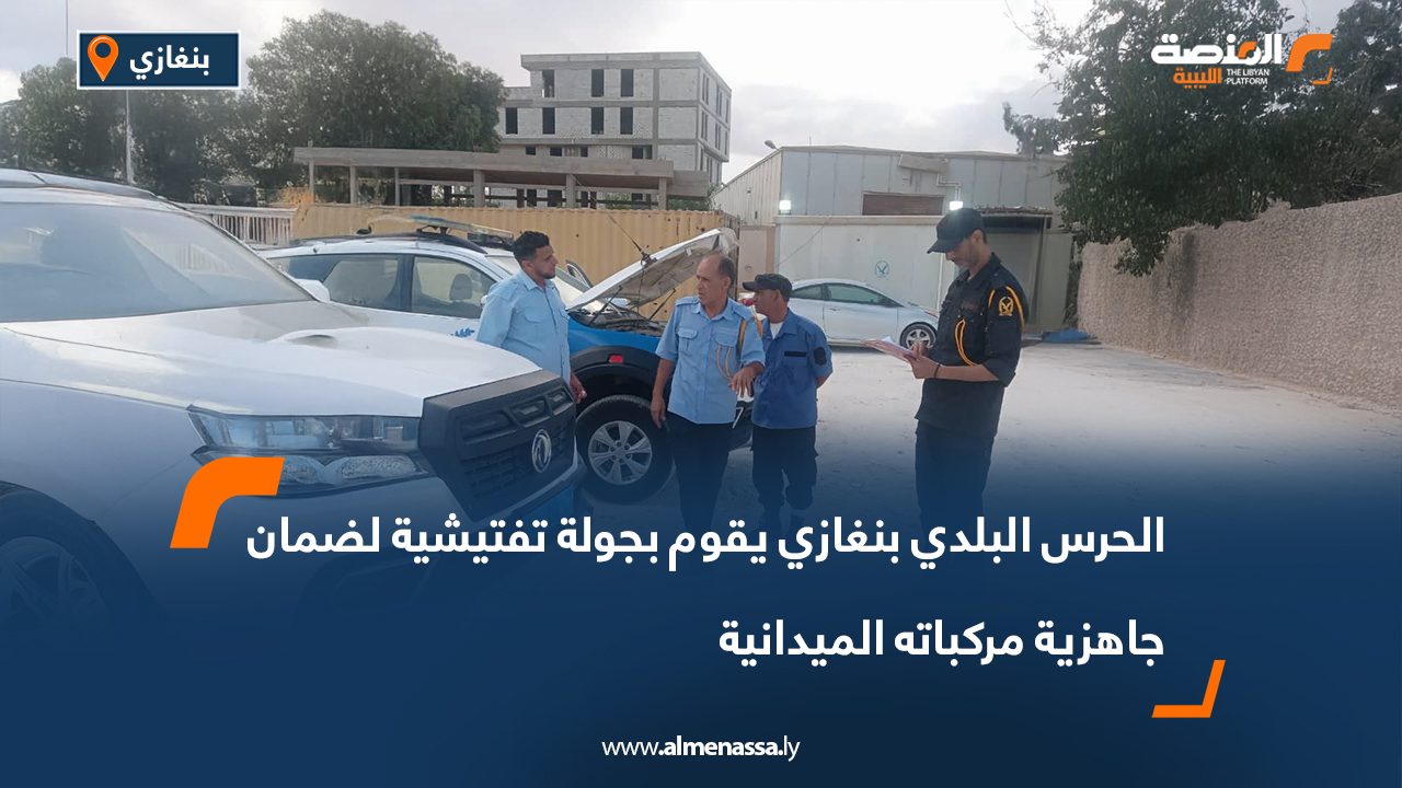الحرس البلدي بنغازي يقوم بجولة تفتيشية لضمان جاهزية مركباته الميدانية