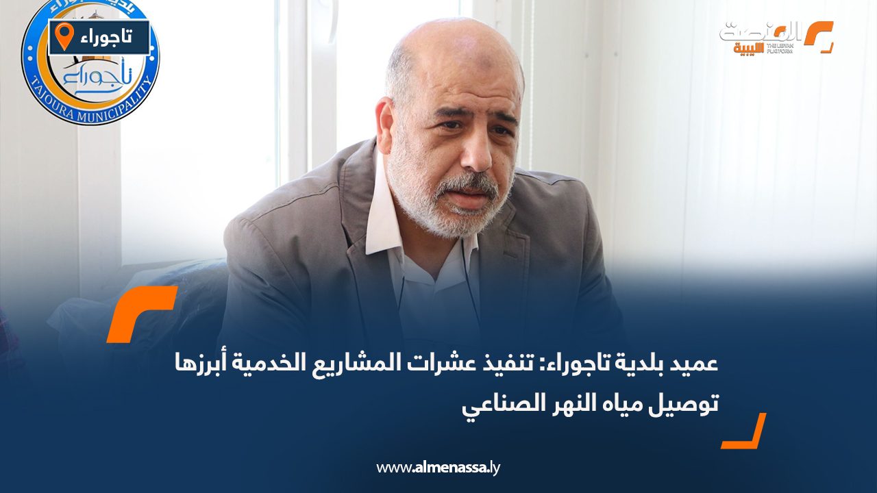 عميد بلدية تاجوراء: تنفيذ عشرات المشاريع الخدمية أبرزها توصيل مياه النهر الصناعي