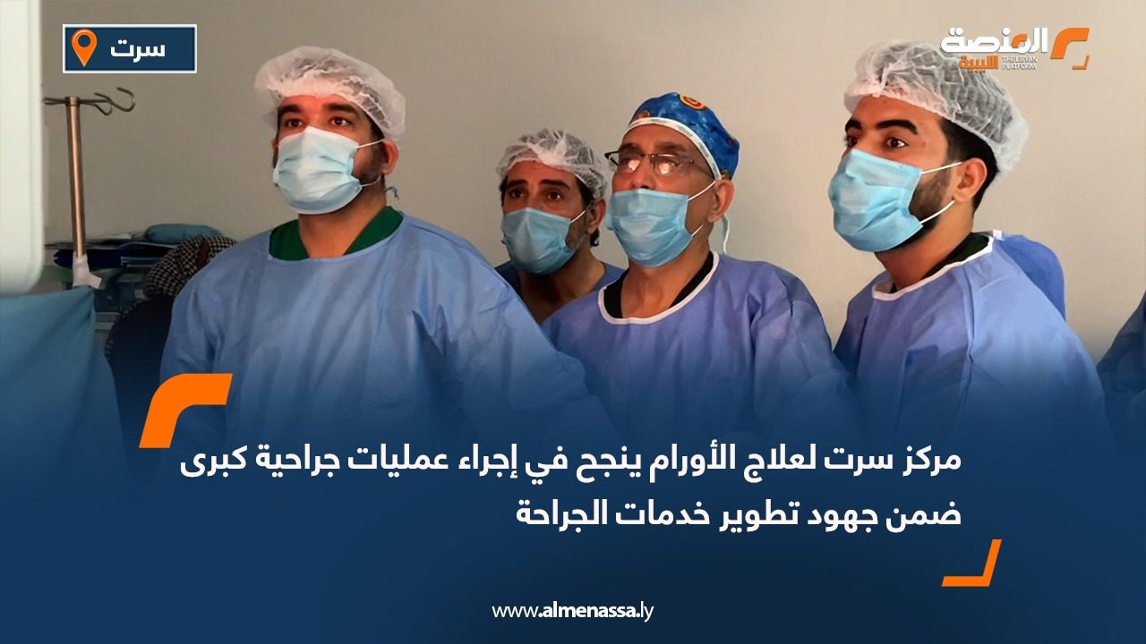 مركز سرت لعلاج الأورام ينجح في إجراء عمليات جراحية كبرى ضمن جهود تطوير خدمات الجراحة