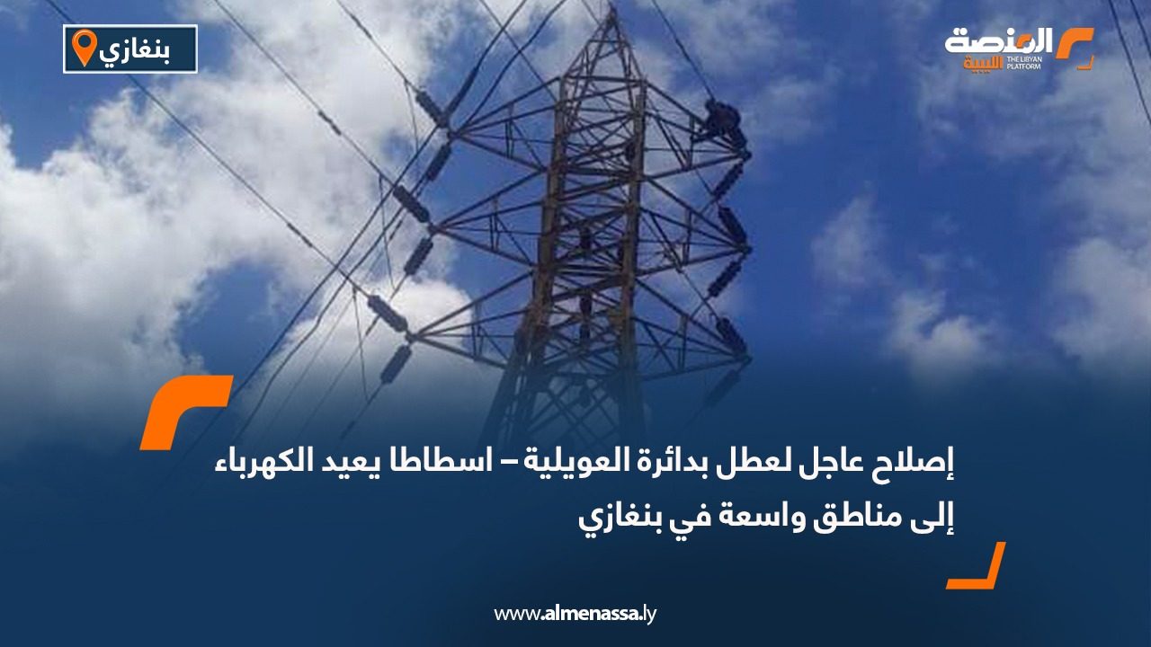 إصلاح عاجل لعطل بدائرة العويلية – اسطاطا يعيد الكهرباء إلى مناطق واسعة في بنغازي