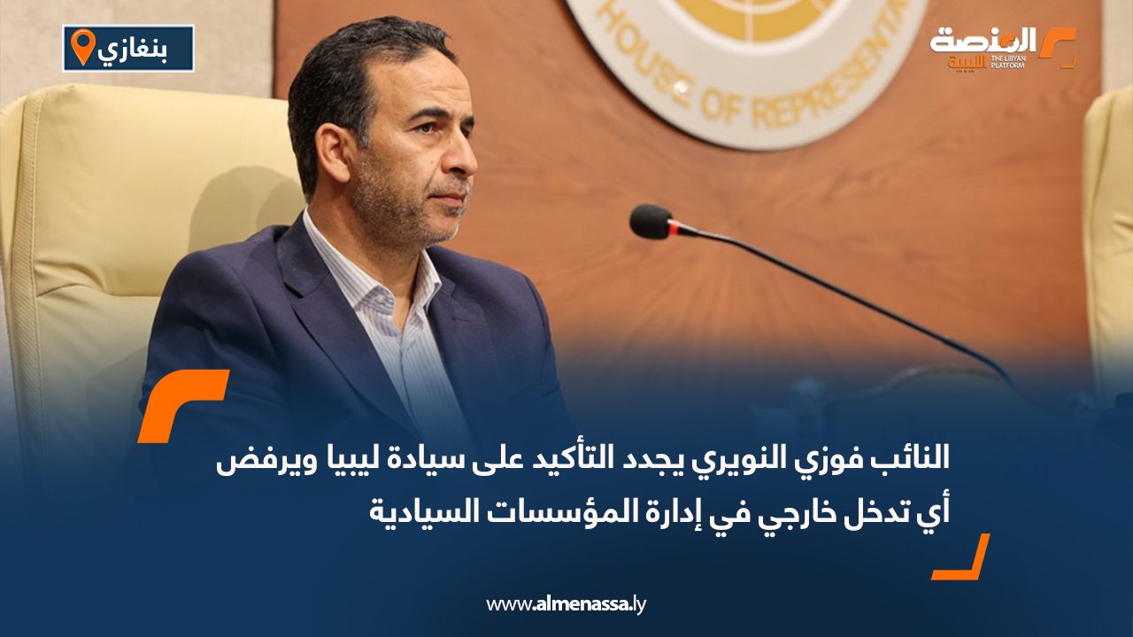 النائب فوزي النويري يجدد التأكيد على سيادة ليبيا ويرفض أي تدخل خارجي في إدارة المؤسسات السيادية