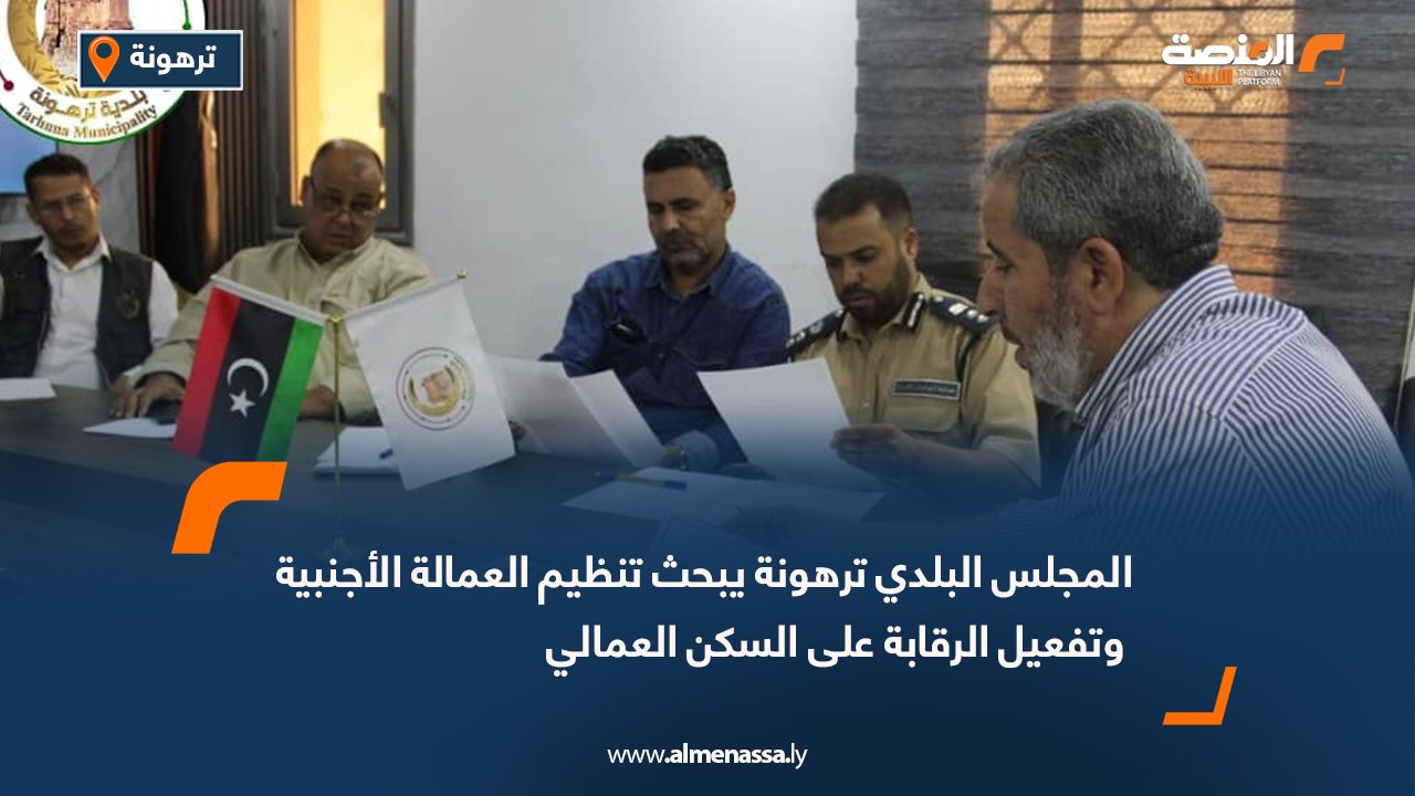المجلس البلدي ترهونة يبحث تنظيم العمالة الأجنبية وتفعيل الرقابة على السكن العمالي