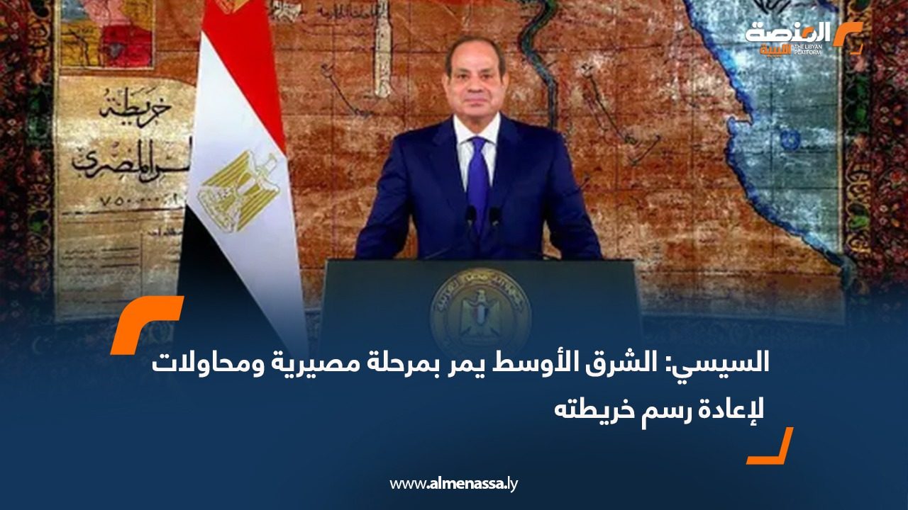 السيسي: الشرق الأوسط يمر بمرحلة مصيرية ومحاولات لإعادة رسم خريطته