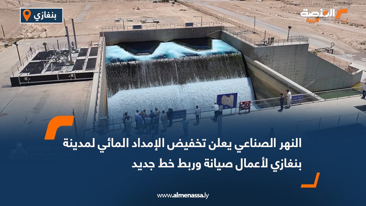 النهر الصناعي يعلن تخفيض الإمداد المائي لمدينة بنغازي لأعمال صيانة وربط خط جديد