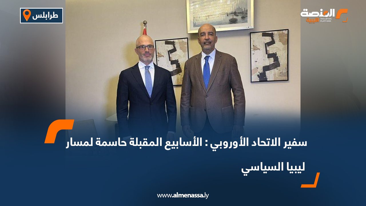 سفير الاتحاد الأوروبي : الأسابيع المقبلة حاسمة لمسار ليبيا السياسي