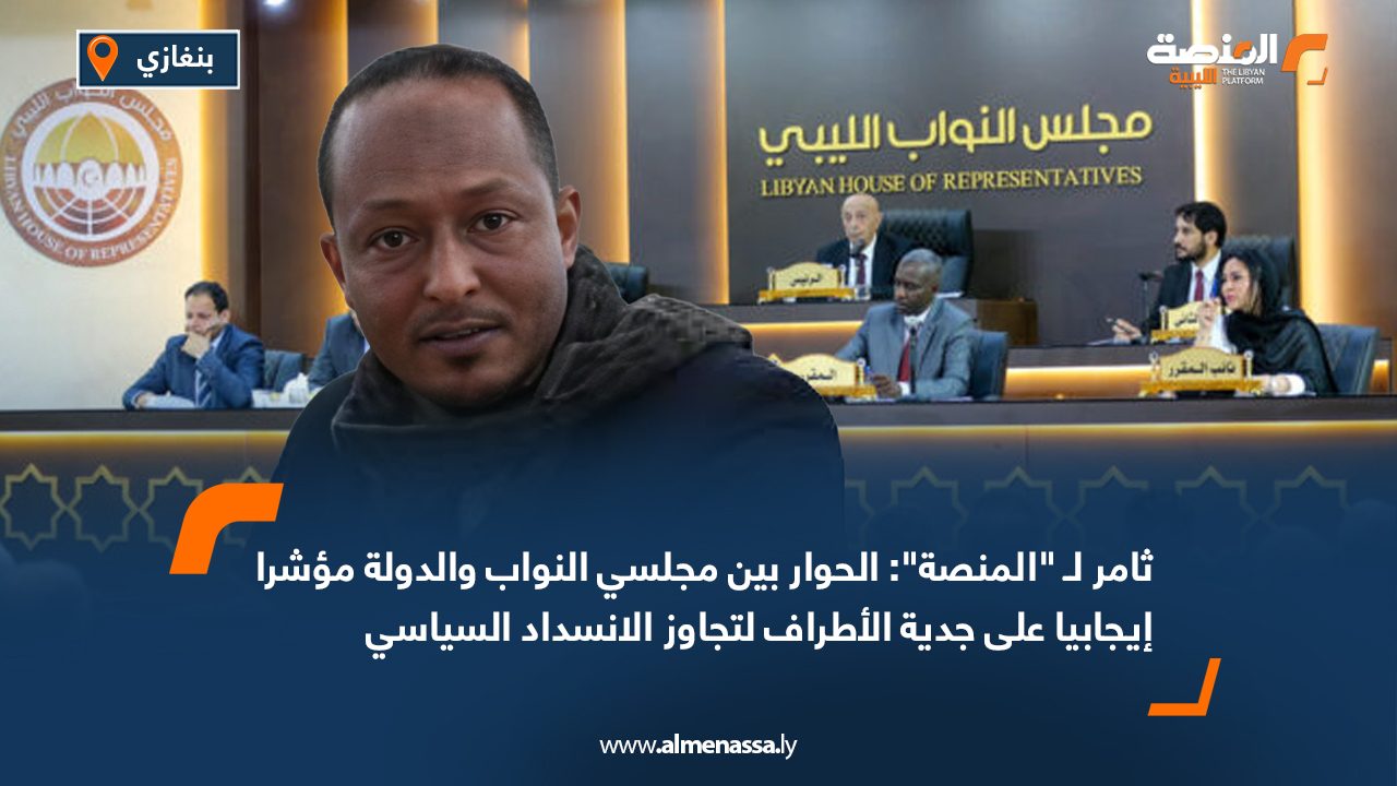 ثامر لـ "المنصة": الحوار بين مجلسي النواب والدولة مؤشرا إيجابيا على جدية الأطراف لتجاوز الانسداد السياسي