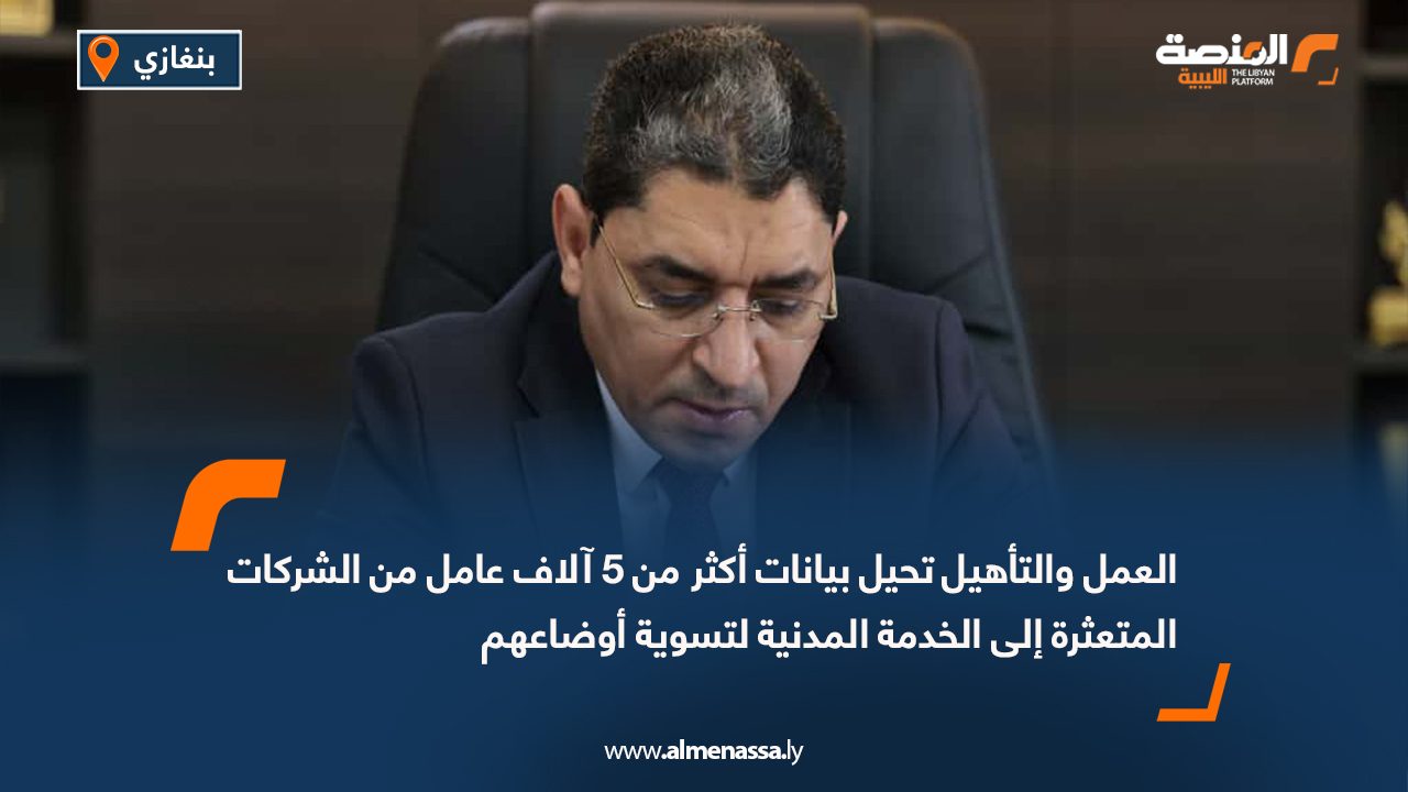 العمل والتأهيل تحيل بيانات أكثر من 5 آلاف عامل من الشركات المتعثرة إلى الخدمة المدنية لتسوية أوضاعهم