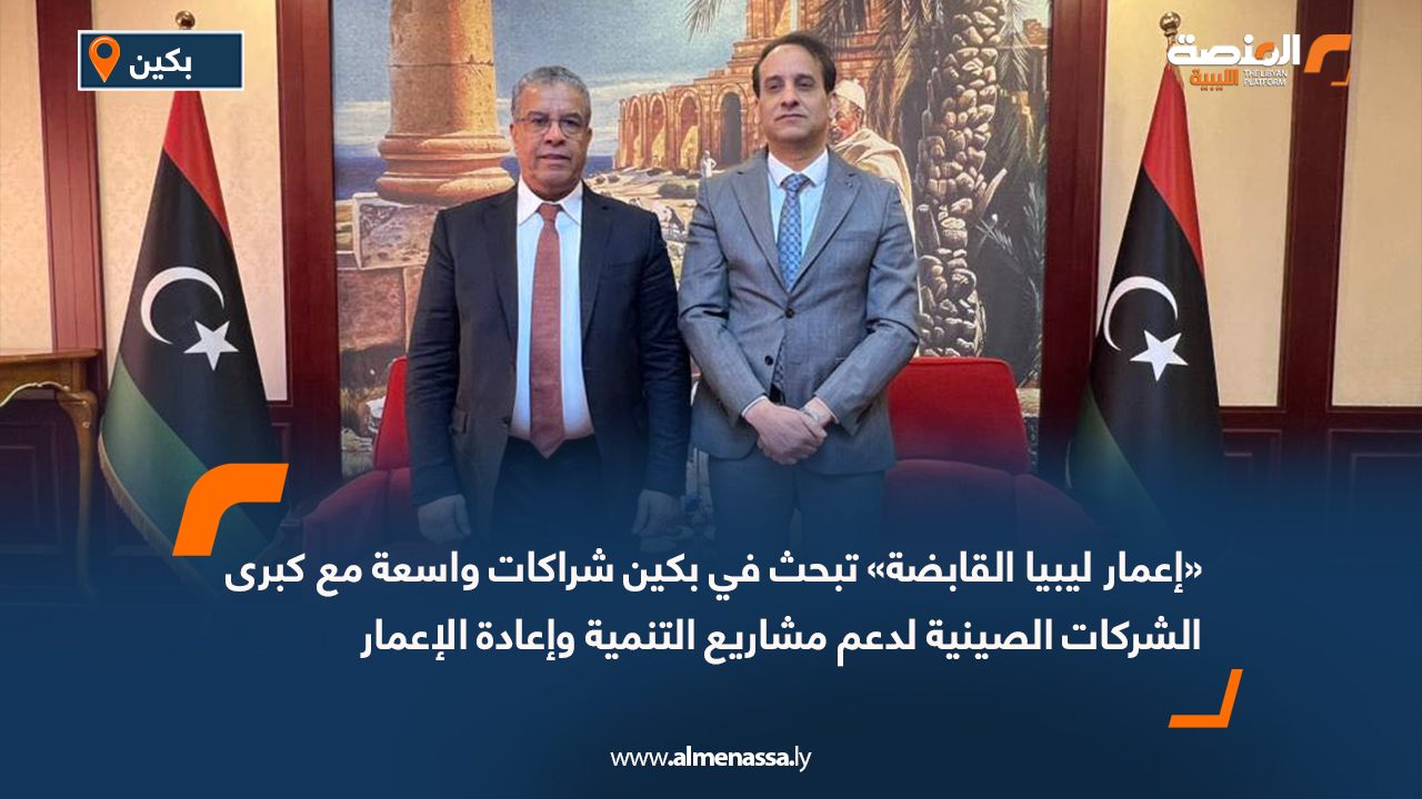 «إعمار ليبيا القابضة» تبحث في بكين شراكات واسعة مع كبرى الشركات الصينية لدعم مشاريع التنمية وإعادة الإعمار