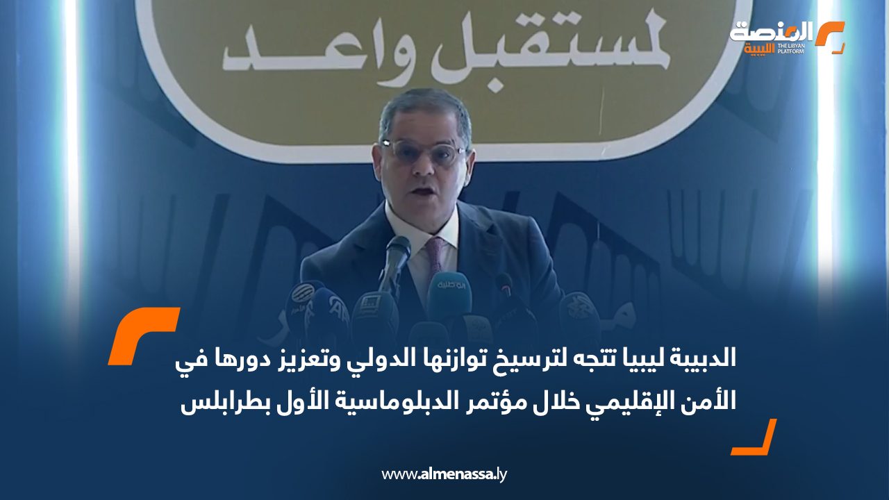 الدبيبة: ليبيا تتجه لترسيخ توازنها الدولي وتعزيز دورها في الأمن الإقليمي خلال مؤتمر الدبلوماسية الأول بطرابلس