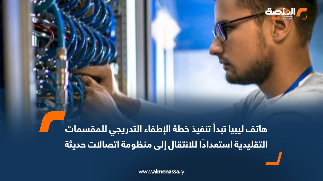 هاتف ليبيا تبدأ تنفيذ خطة الإطفاء التدريجي للمقسمات التقليدية استعدادًا للانتقال إلى منظومة اتصالات حديثة