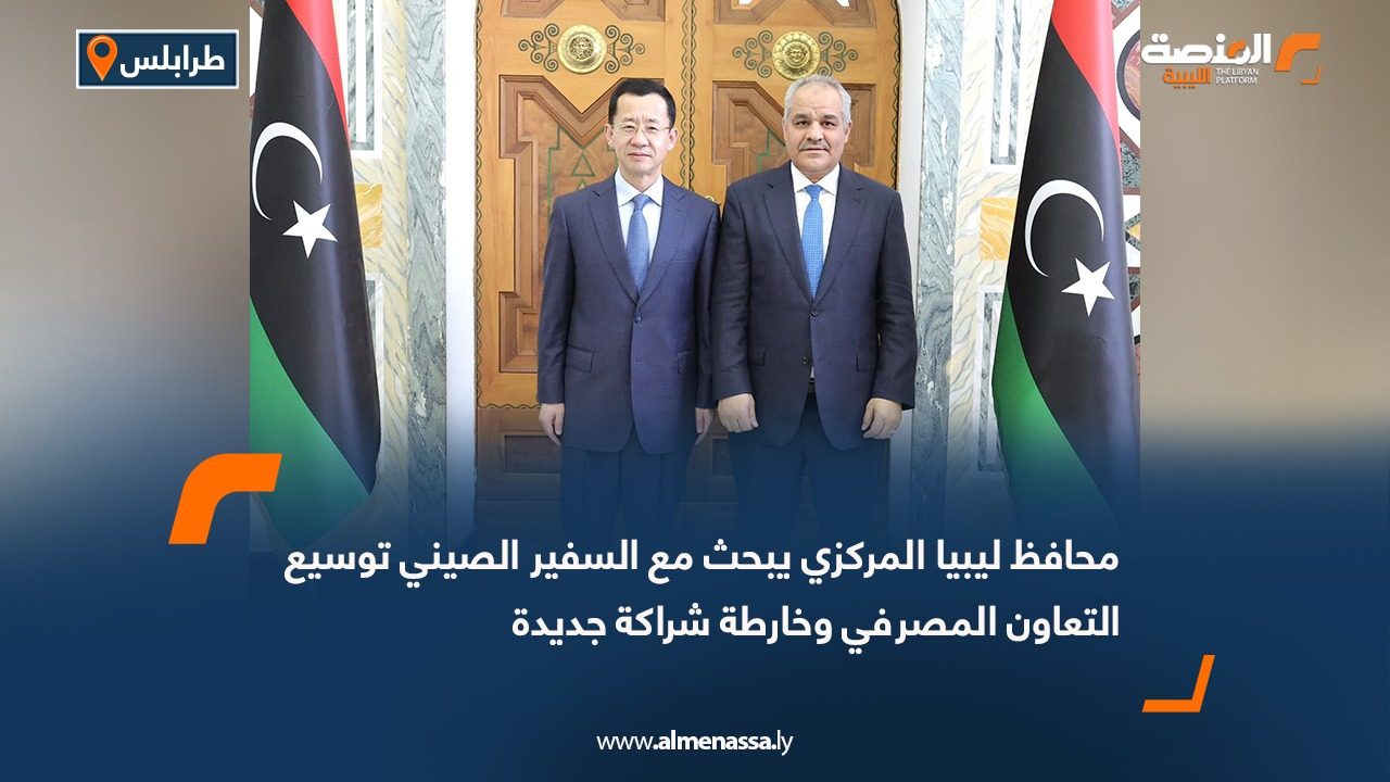 محافظ ليبيا المركزي يبحث مع السفير الصيني توسيع التعاون المصرفي وخارطة شراكة جديدة