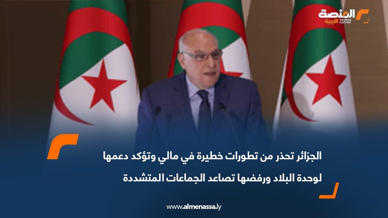 الجزائر تحذر من تطورات خطيرة في مالي وتؤكد دعمها لوحدة البلاد ورفضها تصاعد الجماعات المتشددة