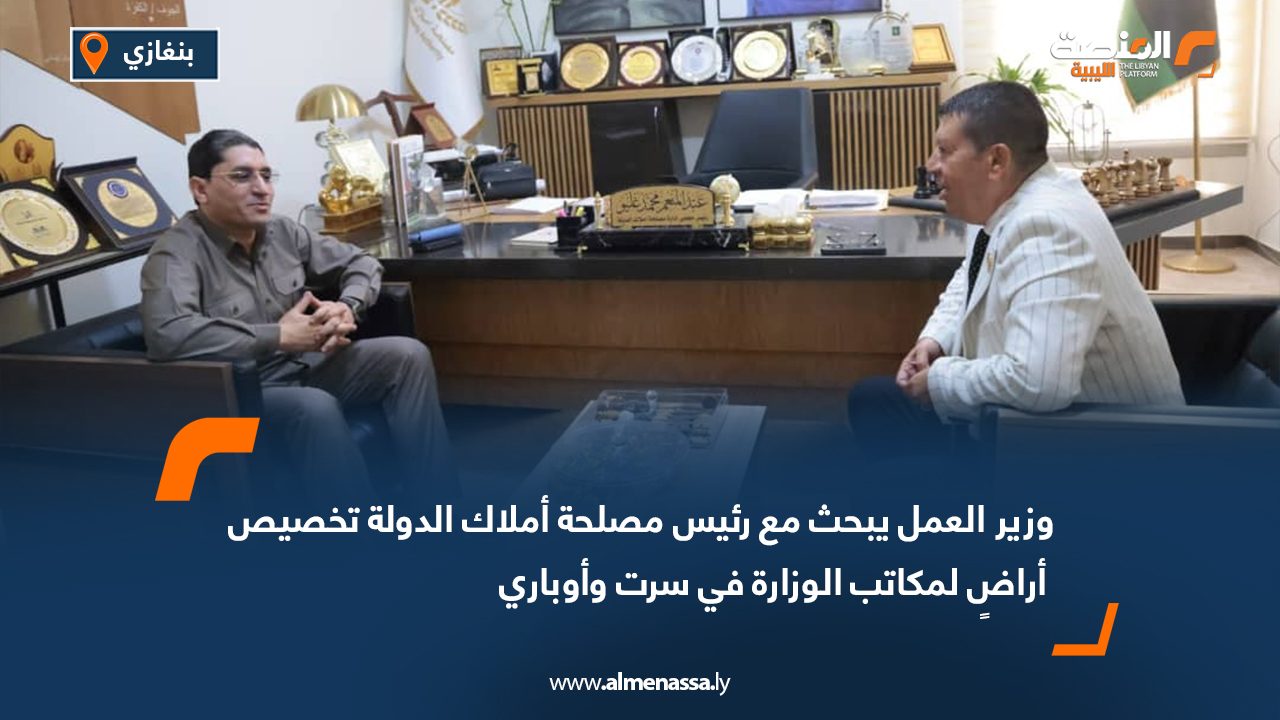 وزير العمل يبحث مع رئيس مصلحة أملاك الدولة تخصيص أراضٍ لمكاتب الوزارة في سرت وأوباري
