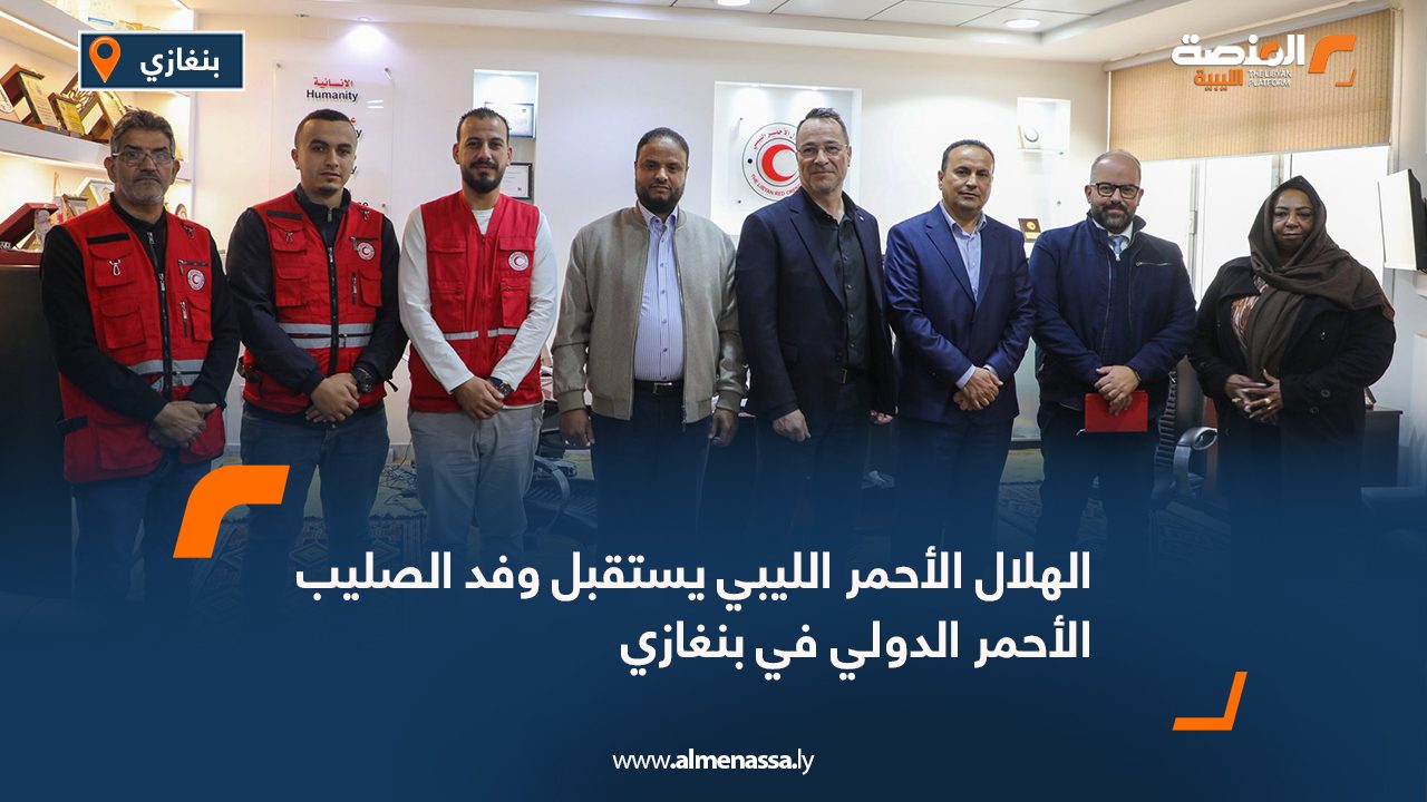 الهلال الأحمر الليبي يستقبل وفد الصليب الأحمر الدولي في بنغازي